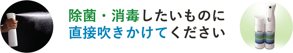 除菌・消毒したいものに直接吹きかけてください